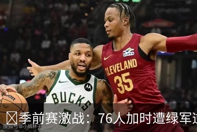 🏀季前赛激战：76人加时遭绿军逆转 恩比德表现精彩